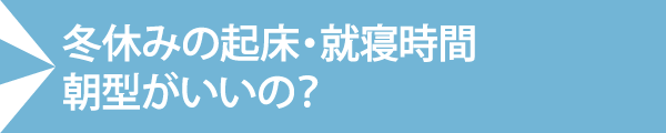 冬休みの起床・就寝時間 朝型がいいの?
