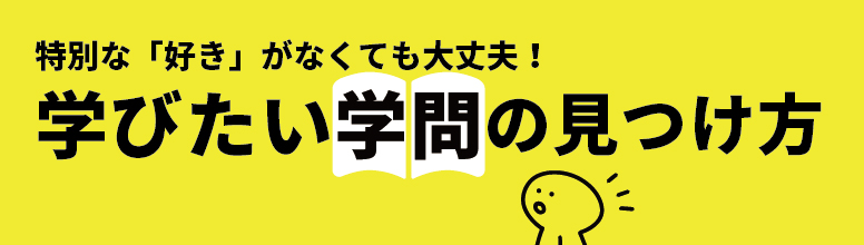 特別な「好き」がなくても大丈夫！学びたい学問の見つけ方