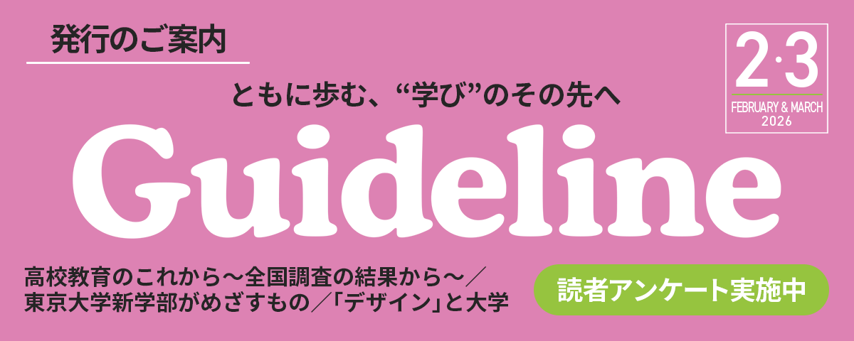 進学情報誌Guideline2026年２・３月号のご案内。掲載内容は高校教育のこれから～全国調査の結果から～/東京大学新学部がめざすもの/「デザイン」と大学他。読者アンケートも実施中！ぜひご覧ください。