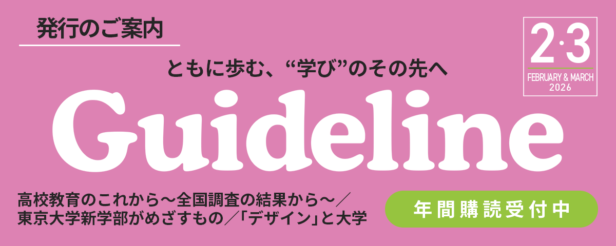 進学情報誌Guideline2026年２・３月号のご案内。掲載内容は高校教育のこれから～全国調査の結果から～/東京大学新学部がめざすもの/「デザイン」と大学他。読者アンケートも実施中！ぜひご覧ください。