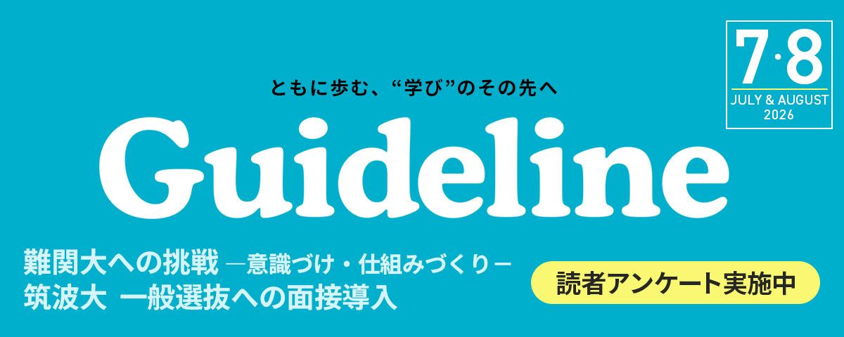 進学情報誌Guideline 2026年７・８月号のご案内。掲載内容は、筑波大 一般選抜への面接導入、難関大への挑戦 意識づけ・仕組みづくり、注目の学部・学科 共創系他。Web限定で富山県に見る高校教育改革の姿 無償化時代に 地方はどう教育改革すべきかをご覧になれます。
