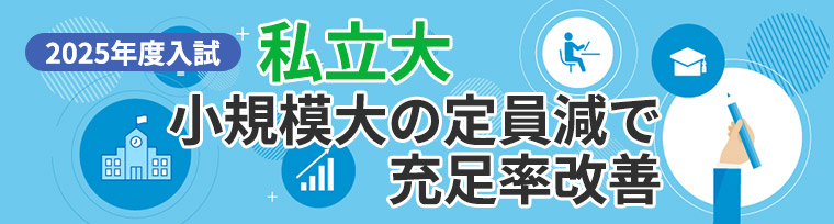 2025年度入試　私立大 小規模大の定員減で充足率改善​