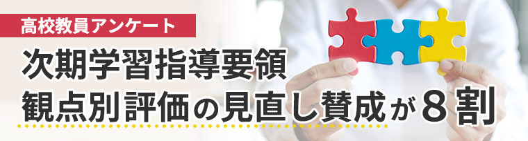 <高校教員アンケート> 次期学習指導要領　観点別評価の見直し賛成が８割​