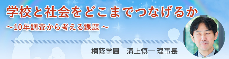 「学校と社会をどこまでつなげるか」~10年調査から考える課題~ 桐陰学園 溝上真一理事長