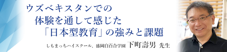 ウズベキスタンでの体験を通して感じた「日本型教育」の強みと課題 しもまっちハイスクール、盛岡白百合学園 下町壽男 先生